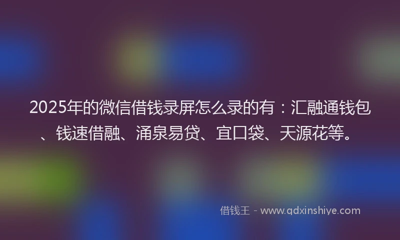 2025年的微信借钱录屏怎么录的有：汇融通钱包、钱速借融、涌泉易贷、宜口袋、天源花等。