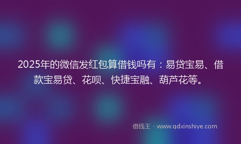 2025年的微信发红包算借钱吗有：易贷宝易、借款宝易贷、花呗、快捷宝融、葫芦花等。
