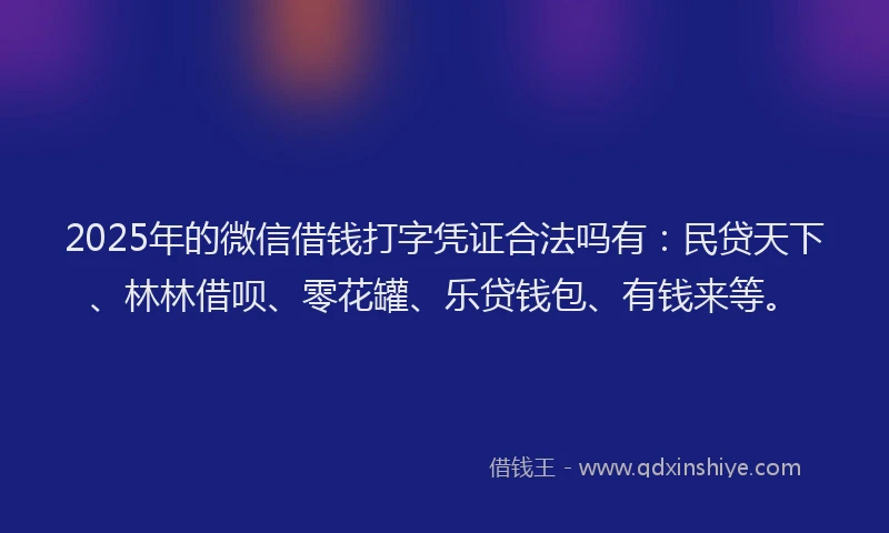 2025年的微信借钱打字凭证合法吗有：民贷天下、林林借呗、零花罐、乐贷钱包、有钱来等。