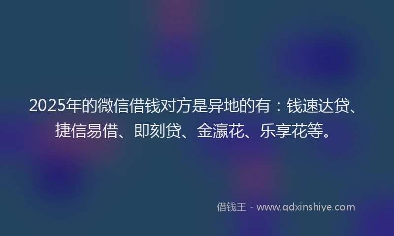 2025年的微信借钱对方是异地的有：钱速达贷、捷信易借、即刻贷、金瀛花、乐享花等。