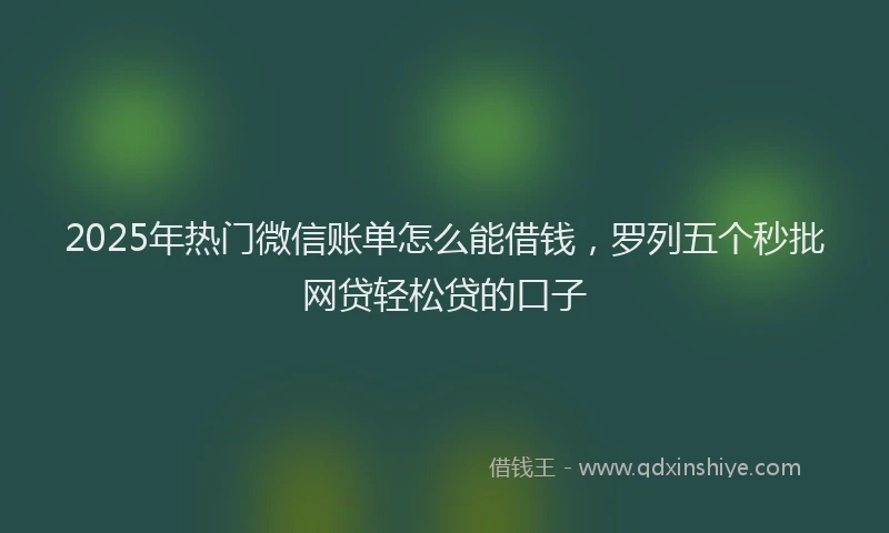 2025年热门微信账单怎么能借钱，罗列五个秒批网贷轻松贷的口子