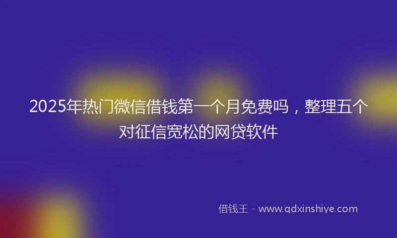 2025年热门微信借钱第一个月免费吗，整理五个对征信宽松的网贷软件