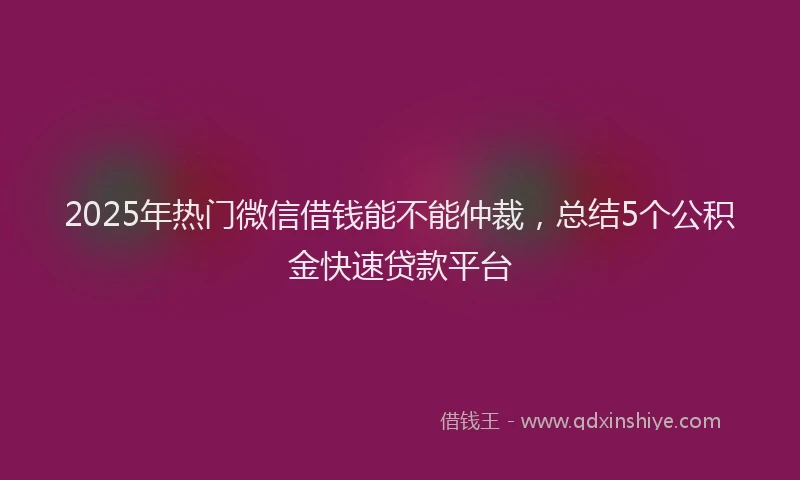 2025年热门微信借钱能不能仲裁，总结5个公积金快速贷款平台