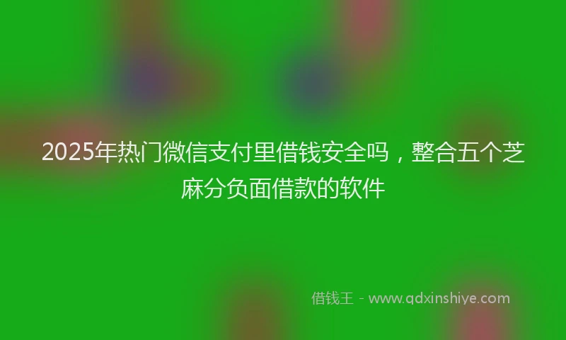 2025年热门微信支付里借钱安全吗，整合五个芝麻分负面借款的软件