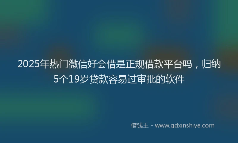 2025年热门微信好会借是正规借款平台吗，归纳5个19岁贷款容易过审批的软件
