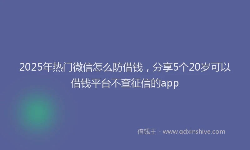 2025年热门微信怎么防借钱，分享5个20岁可以借钱平台不查征信的app