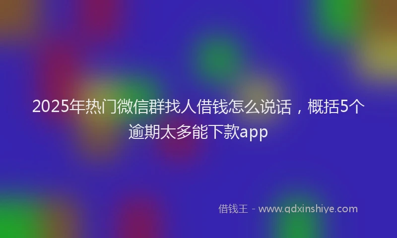 2025年热门微信群找人借钱怎么说话，概括5个逾期太多能下款app