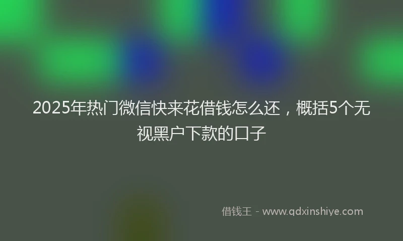 2025年热门微信快来花借钱怎么还，概括5个无视黑户下款的口子