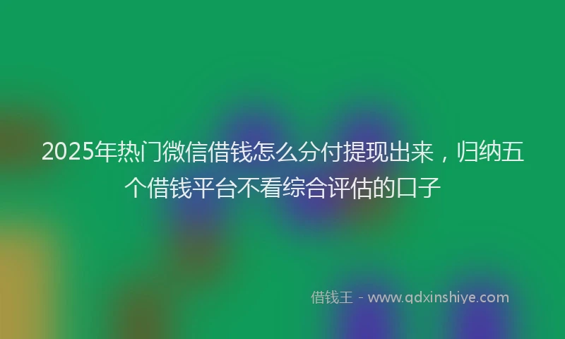 2025年热门微信借钱怎么分付提现出来，归纳五个借钱平台不看综合评估的口子