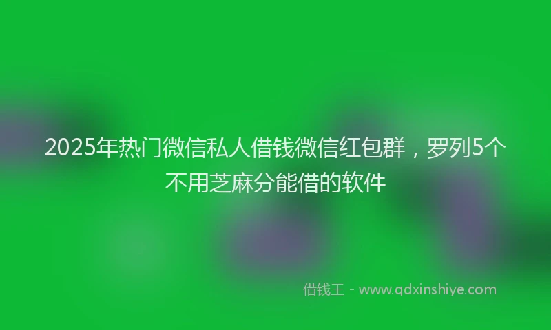 2025年热门微信私人借钱微信红包群，罗列5个不用芝麻分能借的软件