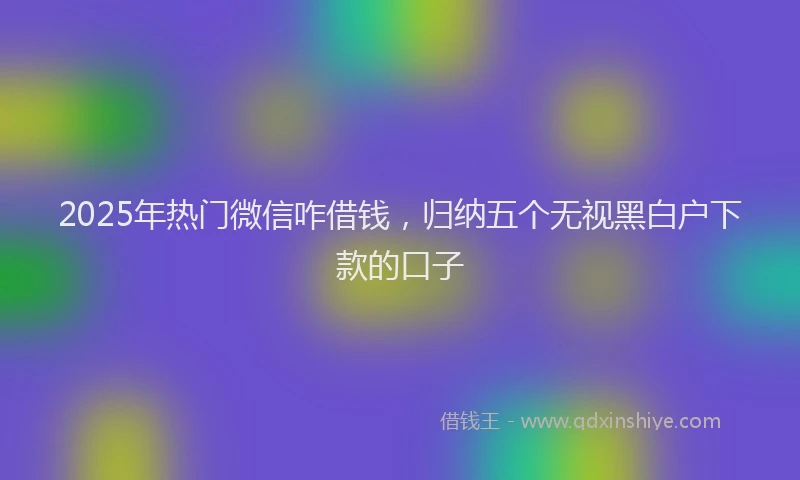 2025年热门微信咋借钱，归纳五个无视黑白户下款的口子