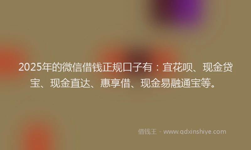 2025年的微信借钱正规口子有：宜花呗、现金贷宝、现金直达、惠享借、现金易融通宝等。