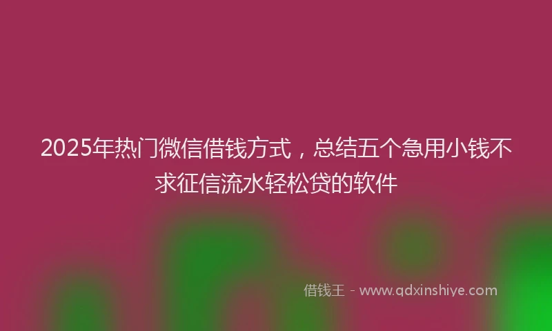 2025年热门微信借钱方式，总结五个急用小钱不求征信流水轻松贷的软件