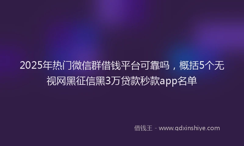 2025年热门微信群借钱平台可靠吗，概括5个无视网黑征信黑3万贷款秒款app名单