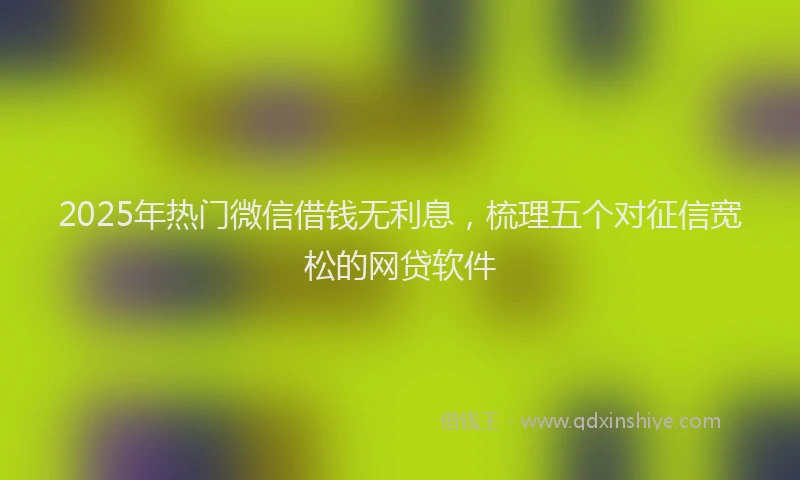 2025年热门微信借钱无利息，梳理五个对征信宽松的网贷软件