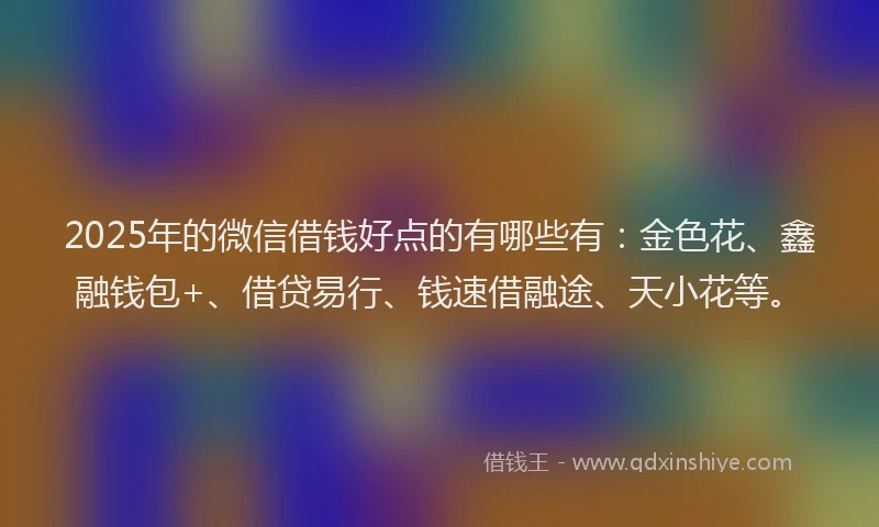 2025年的微信借钱好点的有哪些有：金色花、鑫融钱包+、借贷易行、钱速借融途、天小花等。