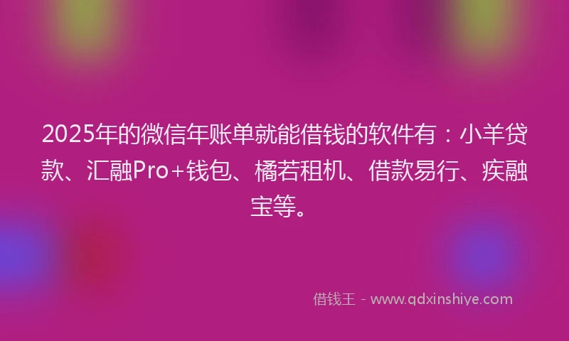 2025年的微信年账单就能借钱的软件有：小羊贷款、汇融Pro+钱包、橘若租机、借款易行、疾融宝等。