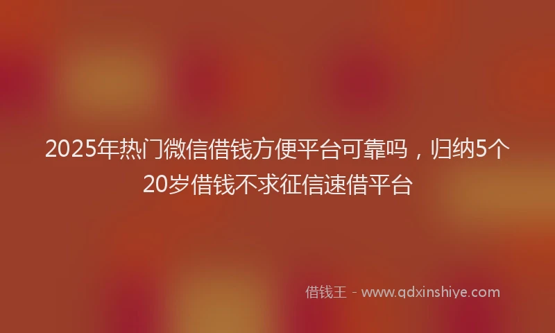 2025年热门微信借钱方便平台可靠吗，归纳5个20岁借钱不求征信速借平台