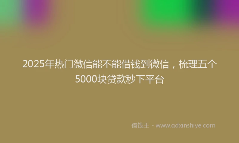 2025年热门微信能不能借钱到微信，梳理五个5000块贷款秒下平台