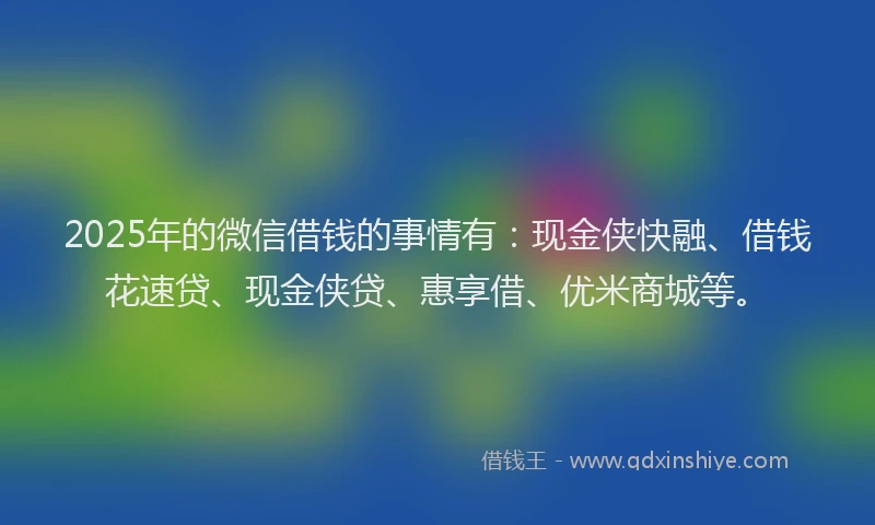 2025年的微信借钱的事情有：现金侠快融、借钱花速贷、现金侠贷、惠享借、优米商城等。