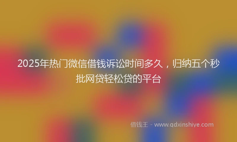 2025年热门微信借钱诉讼时间多久，归纳五个秒批网贷轻松贷的平台