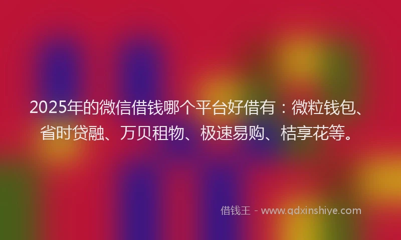 2025年的微信借钱哪个平台好借有：微粒钱包、省时贷融、万贝租物、极速易购、桔享花等。