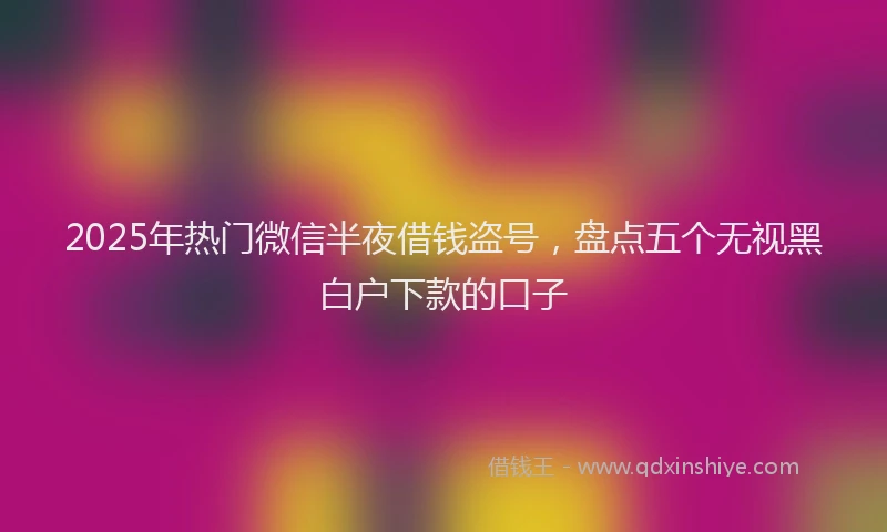 2025年热门微信半夜借钱盗号，盘点五个无视黑白户下款的口子