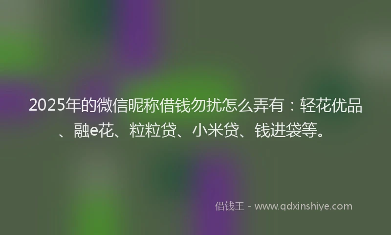 2025年的微信昵称借钱勿扰怎么弄有：轻花优品、融e花、粒粒贷、小米贷、钱进袋等。