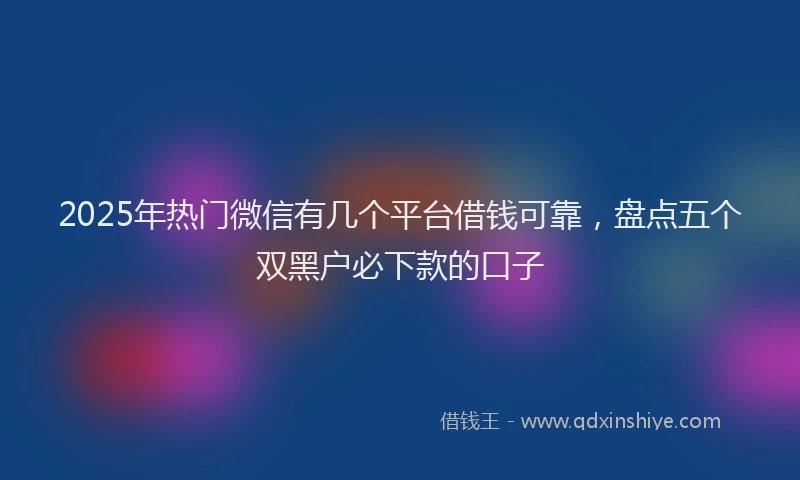2025年热门微信有几个平台借钱可靠，盘点五个双黑户必下款的口子