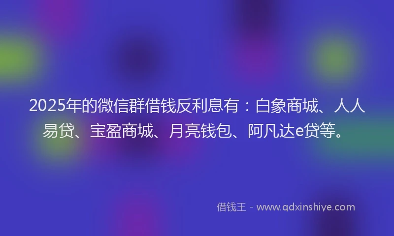 2025年的微信群借钱反利息有：白象商城、人人易贷、宝盈商城、月亮钱包、阿凡达e贷等。