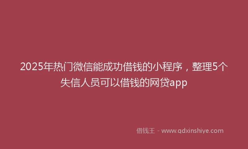 2025年热门微信能成功借钱的小程序，整理5个失信人员可以借钱的网贷app