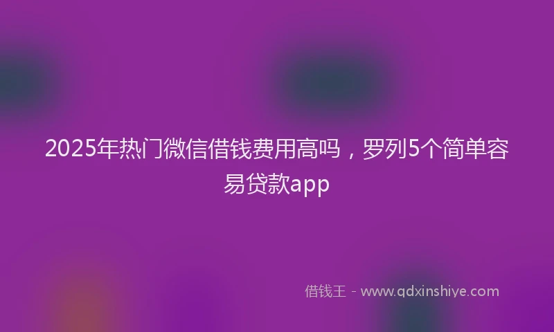 2025年热门微信借钱费用高吗，罗列5个简单容易贷款app
