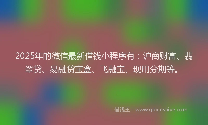 2025年的微信最新借钱小程序有：沪商财富、翡翠贷、易融贷宝盒、飞融宝、现用分期等。