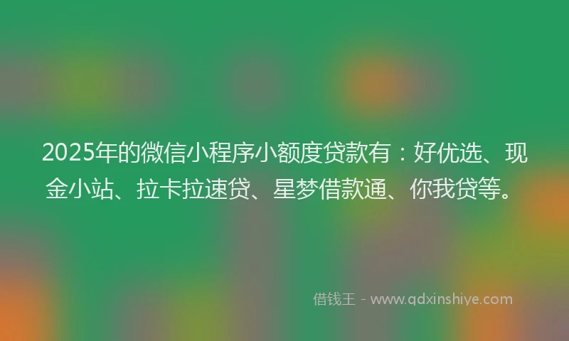 2025年的微信小程序小额度贷款有：好优选、现金小站、拉卡拉速贷、星梦借款通、你我贷等。