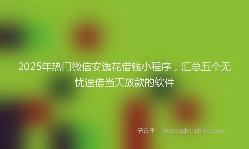 2025年热门微信安逸花借钱小程序，汇总五个无忧速借当天放款的软件