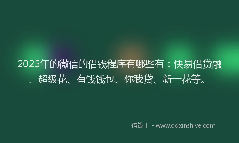 2025年的微信的借钱程序有哪些有：快易借贷融、超级花、有钱钱包、你我贷、新一花等。