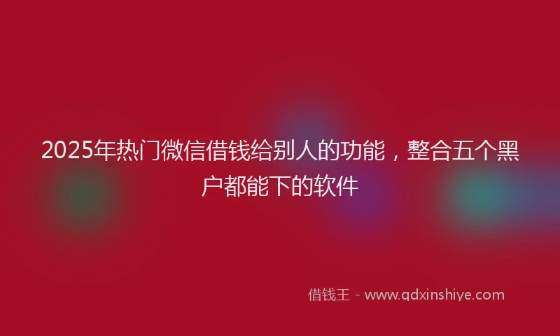 2025年热门微信借钱给别人的功能，整合五个黑户都能下的软件