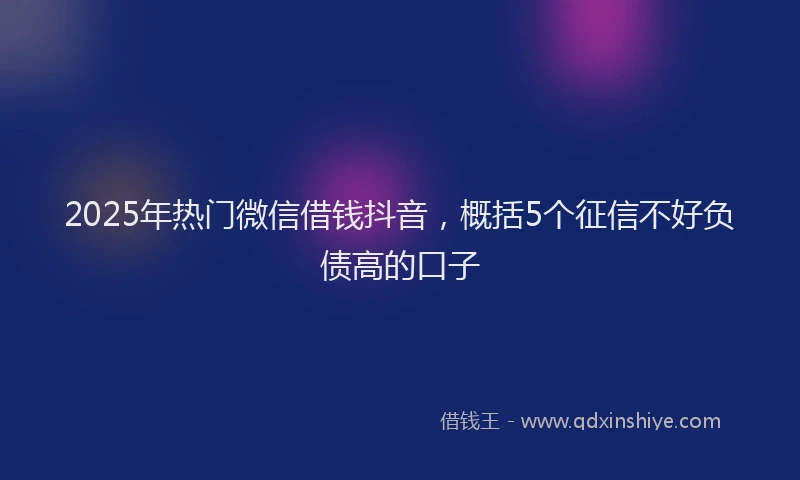 2025年热门微信借钱抖音，概括5个征信不好负债高的口子