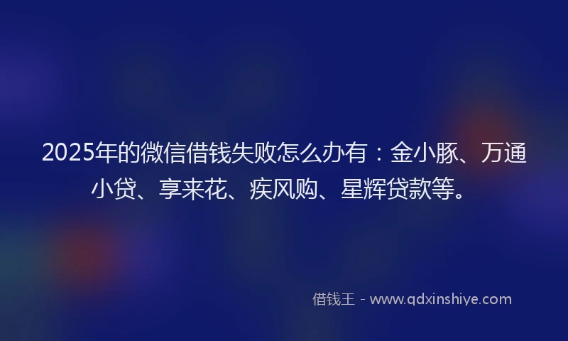 2025年的微信借钱失败怎么办有：金小豚、万通小贷、享来花、疾风购、星辉贷款等。