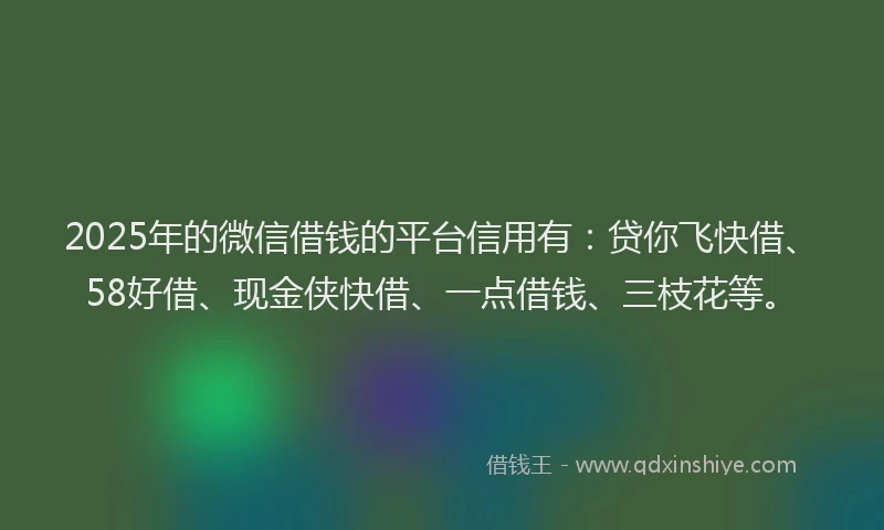 2025年的微信借钱的平台信用有：贷你飞快借、58好借、现金侠快借、一点借钱、三枝花等。