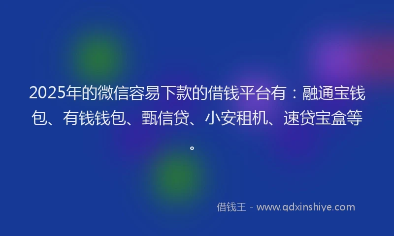 2025年的微信容易下款的借钱平台有：融通宝钱包、有钱钱包、甄信贷、小安租机、速贷宝盒等。