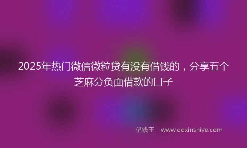 2025年热门微信微粒贷有没有借钱的，分享五个芝麻分负面借款的口子