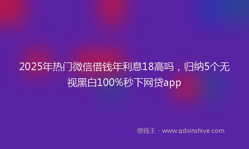 2025年热门微信借钱年利息18高吗，归纳5个无视黑白100%秒下网贷app