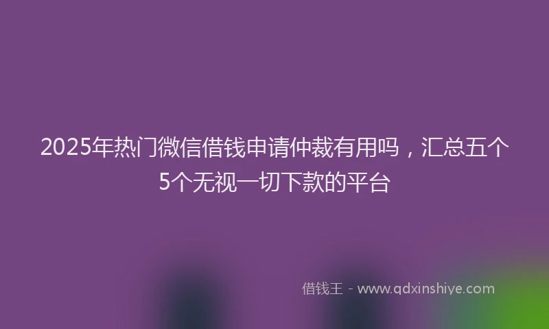 2025年热门微信借钱申请仲裁有用吗，汇总五个5个无视一切下款的平台