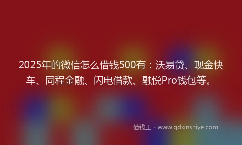 2025年的微信怎么借钱500有：沃易贷、现金快车、同程金融、闪电借款、融悦Pro钱包等。