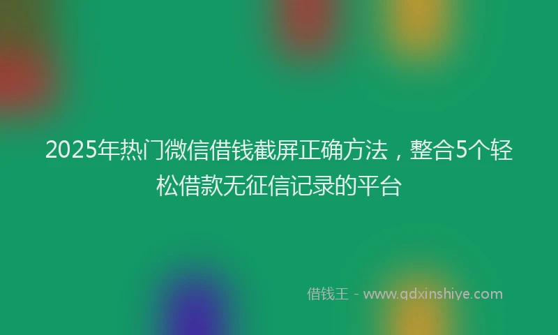 2025年热门微信借钱截屏正确方法，整合5个轻松借款无征信记录的平台