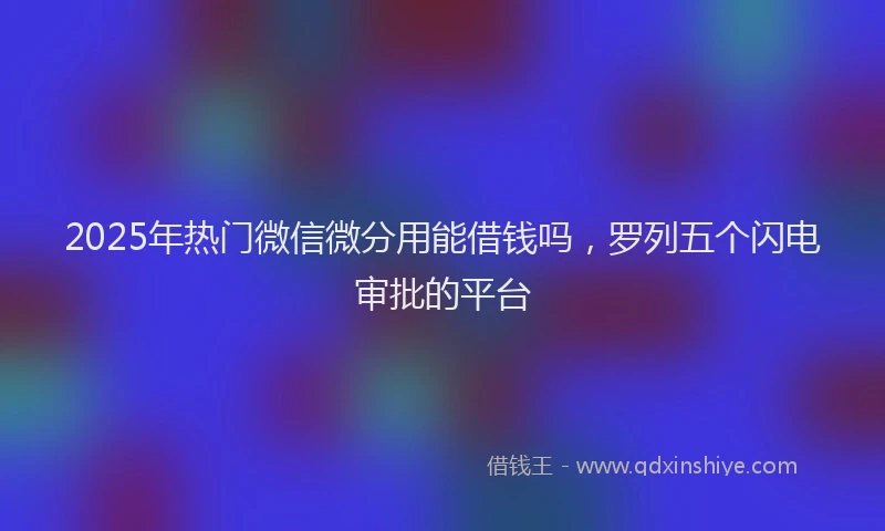 2025年热门微信微分用能借钱吗，罗列五个闪电审批的平台