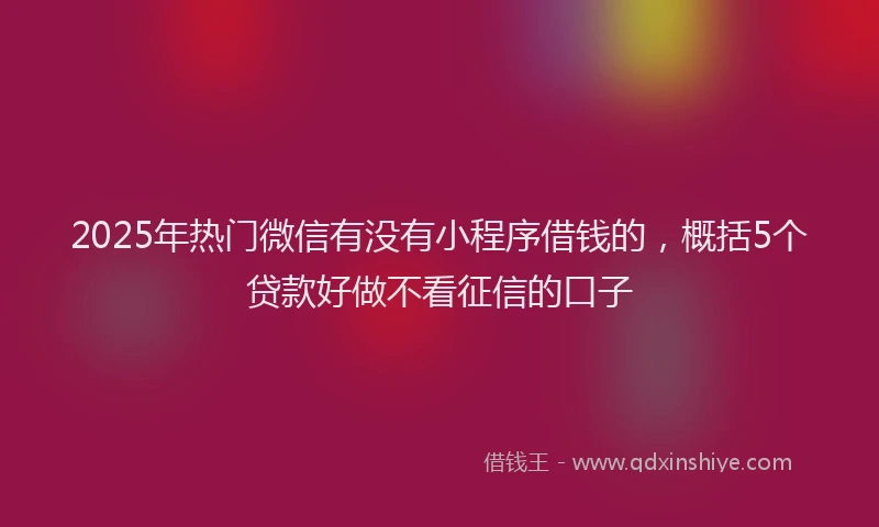 2025年热门微信有没有小程序借钱的，概括5个贷款好做不看征信的口子