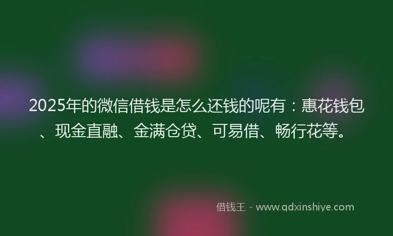 2025年的微信借钱是怎么还钱的呢有：惠花钱包、现金直融、金满仓贷、可易借、畅行花等。