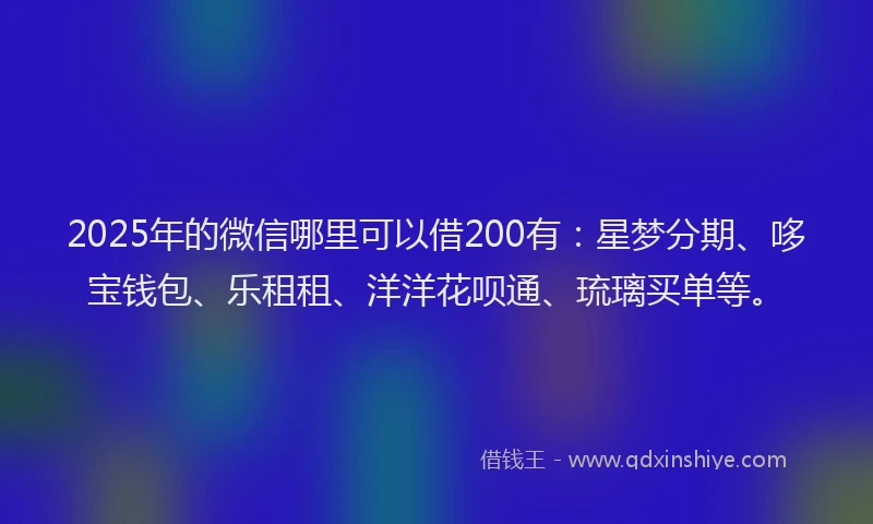 2025年的微信哪里可以借200有：星梦分期、哆宝钱包、乐租租、洋洋花呗通、琉璃买单等。
